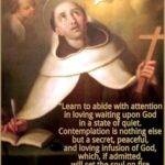 “Learn to abide with attention in loving waiting upon God in a state of quiet. Contemplation is nothing else but a secret, peaceful, and loving infusion of God; which, if admitted, will set the soul on fire with a Spirit of love” – St John of the Cross